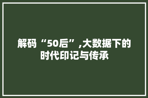解码“50后”,大数据下的时代印记与传承