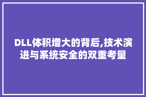 DLL体积增大的背后,技术演进与系统安全的双重考量