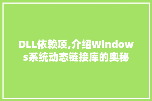 DLL依赖项,介绍Windows系统动态链接库的奥秘 AI技术学习