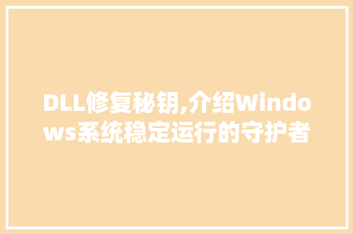 DLL修复秘钥,介绍Windows系统稳定运行的守护者 360搜优化