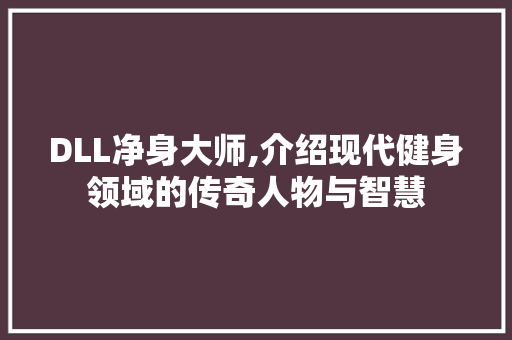DLL净身大师,介绍现代健身领域的传奇人物与智慧