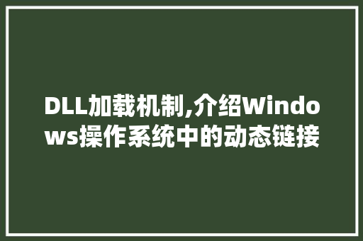 DLL加载机制,介绍Windows操作系统中的动态链接库奥秘
