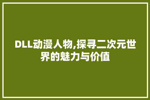 DLL动漫人物,探寻二次元世界的魅力与价值