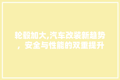 轮毂加大,汽车改装新趋势，安全与性能的双重提升
