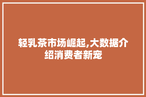 轻乳茶市场崛起,大数据介绍消费者新宠