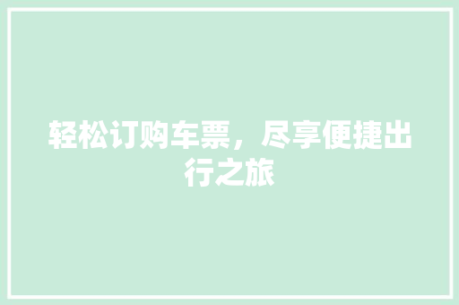 轻松订购车票，尽享便捷出行之旅 360搜优化