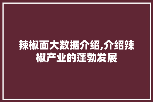 辣椒面大数据介绍,介绍辣椒产业的蓬勃发展 头条优化