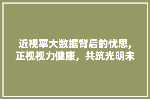 近视率大数据背后的忧思,正视视力健康，共筑光明未来 英文谷歌算法