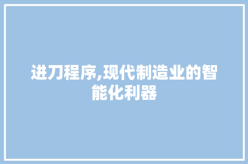 进刀程序,现代制造业的智能化利器 360搜优化