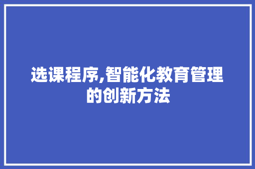 选课程序,智能化教育管理的创新方法 AI技术学习