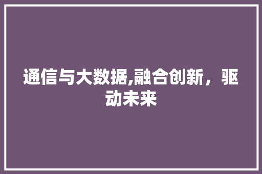 通信与大数据,融合创新，驱动未来