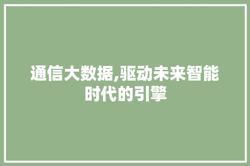 通信大数据,驱动未来智能时代的引擎