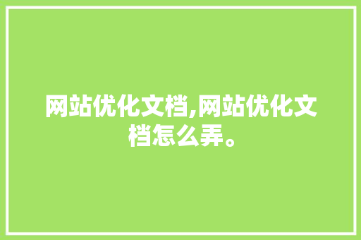 网站优化文档,网站优化文档怎么弄。 网站优化文档,网站优化文档怎么弄。 英文谷歌算法