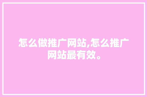 怎么做推广网站,怎么推广网站最有效。