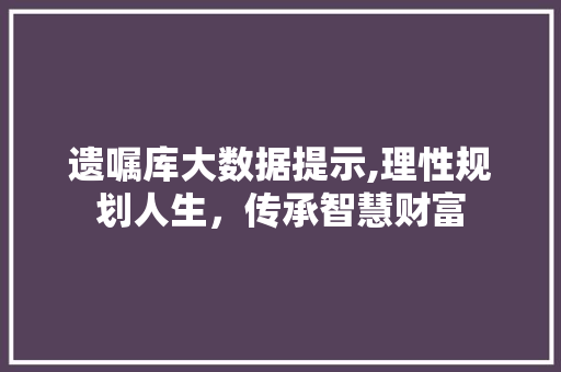 遗嘱库大数据提示,理性规划人生，传承智慧财富 头条优化