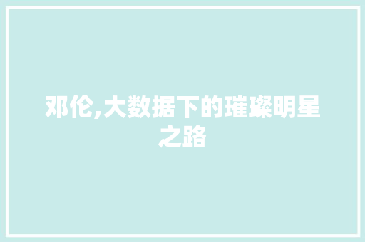 邓伦,大数据下的璀璨明星之路
