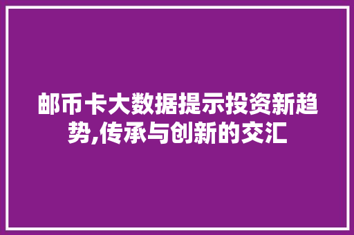 邮币卡大数据提示投资新趋势,传承与创新的交汇