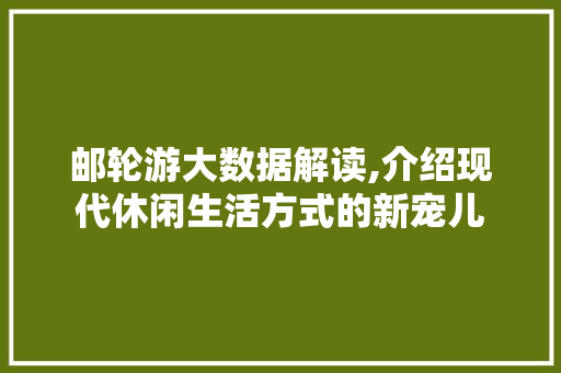 邮轮游大数据解读,介绍现代休闲生活方式的新宠儿