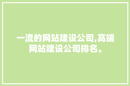 一流的网站建设公司,高端网站建设公司排名。 一流的网站建设公司,高端网站建设公司排名。 小程序开发