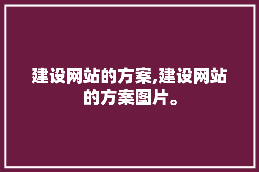 建设网站的方案,建设网站的方案图片。 建设网站的方案,建设网站的方案图片。 360搜优化