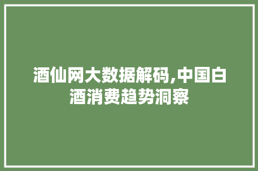酒仙网大数据解码,中国白酒消费趋势洞察
