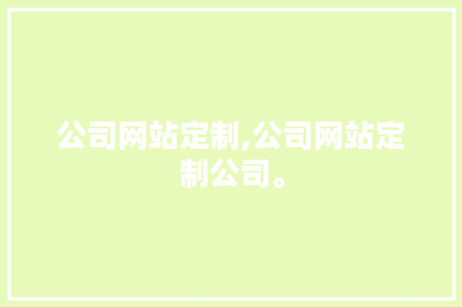 公司网站定制,公司网站定制公司。 公司网站定制,公司网站定制公司。 seo技术