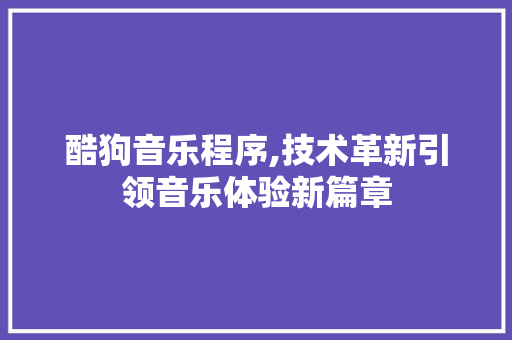 酷狗音乐程序,技术革新引领音乐体验新篇章