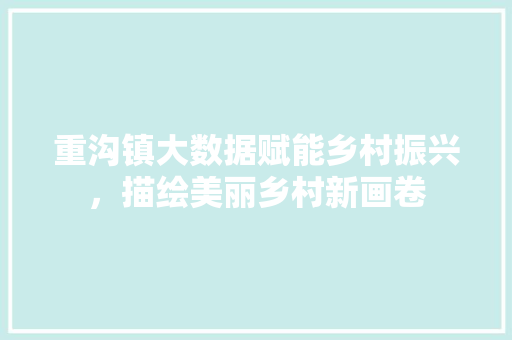 重沟镇大数据赋能乡村振兴，描绘美丽乡村新画卷