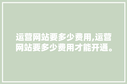 运营网站要多少费用,运营网站要多少费用才能开通。 运营网站要多少费用,运营网站要多少费用才能开通。 头条优化
