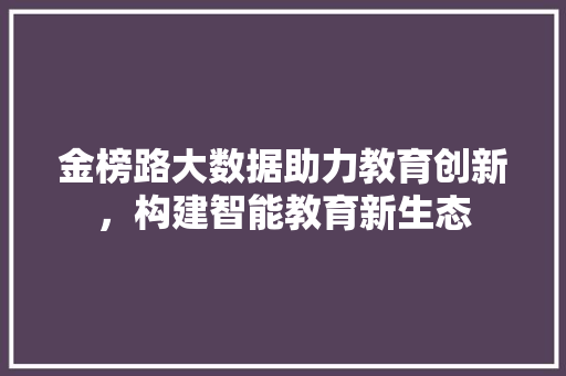 金榜路大数据助力教育创新，构建智能教育新生态