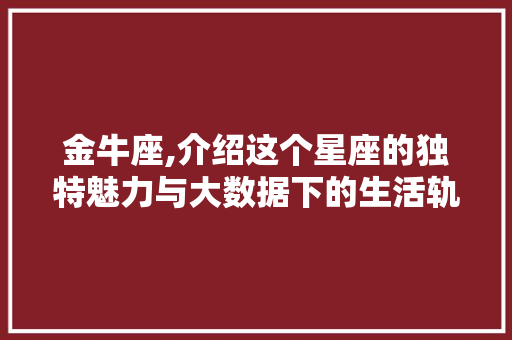 金牛座,介绍这个星座的独特魅力与大数据下的生活轨迹