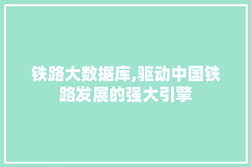 铁路大数据库,驱动中国铁路发展的强大引擎