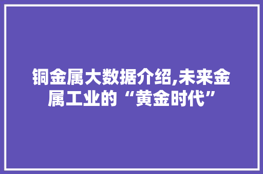 铜金属大数据介绍,未来金属工业的“黄金时代”