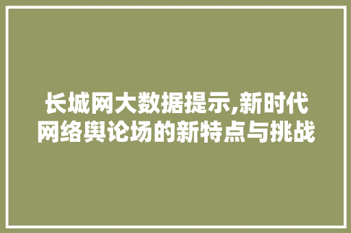 长城网大数据提示,新时代网络舆论场的新特点与挑战