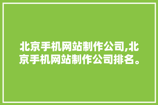 北京手机网站制作公司,北京手机网站制作公司排名。 北京手机网站制作公司,北京手机网站制作公司排名。 360搜优化