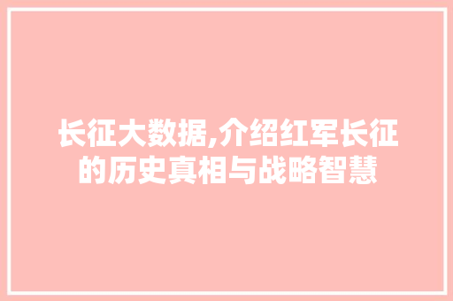 长征大数据,介绍红军长征的历史真相与战略智慧 网站开发