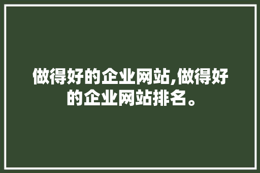 做得好的企业网站,做得好的企业网站排名。 做得好的企业网站,做得好的企业网站排名。 360搜优化