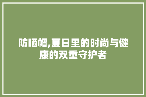 防晒帽,夏日里的时尚与健康的双重守护者
