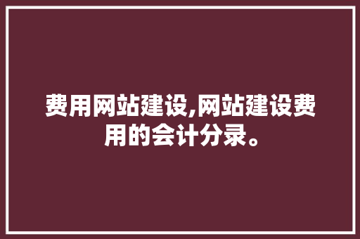 费用网站建设,网站建设费用的会计分录。 费用网站建设,网站建设费用的会计分录。 seo技术