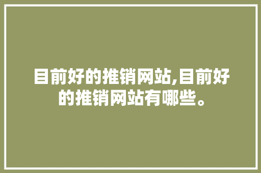 目前好的推销网站,目前好的推销网站有哪些。 目前好的推销网站,目前好的推销网站有哪些。 seo技术