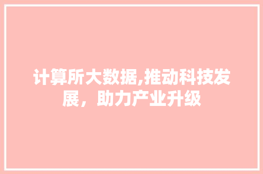 计算所大数据,推动科技发展，助力产业升级