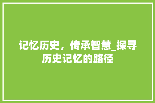 记忆历史，传承智慧_探寻历史记忆的路径