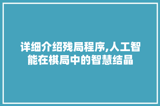 详细介绍残局程序,人工智能在棋局中的智慧结晶