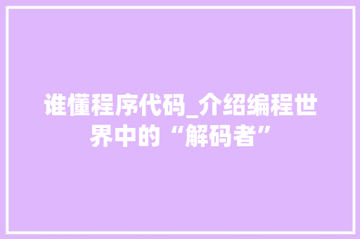 谁懂程序代码_介绍编程世界中的“解码者” 搜狗优化