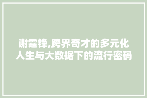 谢霆锋,跨界奇才的多元化人生与大数据下的流行密码