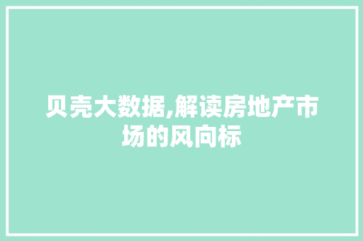 贝壳大数据,解读房地产市场的风向标