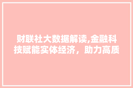 财联社大数据解读,金融科技赋能实体经济，助力高质量发展