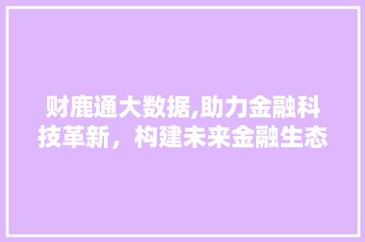 财鹿通大数据,助力金融科技革新，构建未来金融生态圈