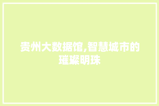 贵州大数据馆,智慧城市的璀璨明珠
