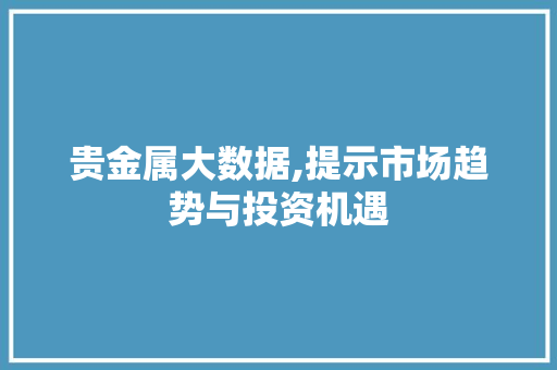 贵金属大数据,提示市场趋势与投资机遇